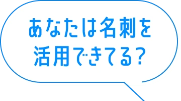 あなたは名刺を活用できてる？